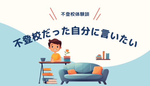 「これ、やってもいいよ！」と過去の自分に言いたい【不登校体験談】